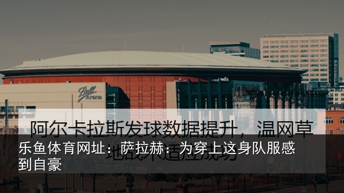 乐鱼体育网址：萨拉赫：为穿相关情况豪