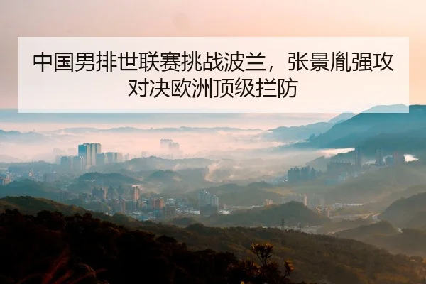 中国男排世联赛挑战波兰，张景胤强攻对决欧洲顶级拦防