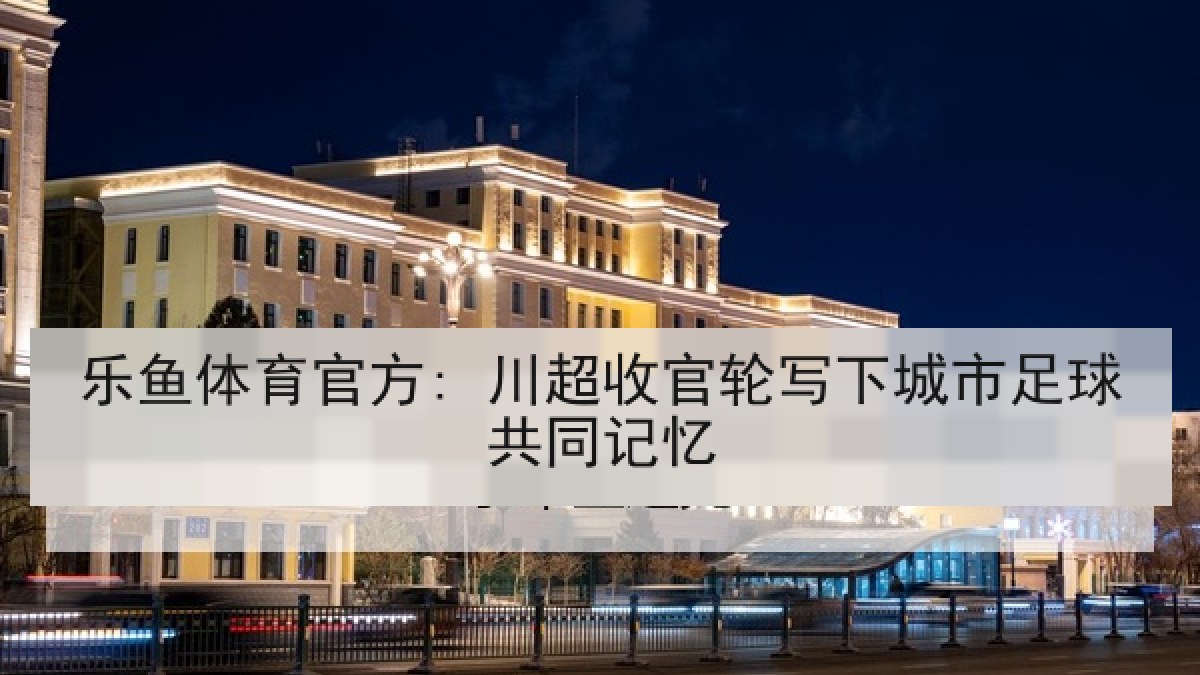 乐鱼体育官方: 川超收官轮写下城市足球共同记忆 乐鱼体育官方: 川超收官轮写下城市足球共同记忆
