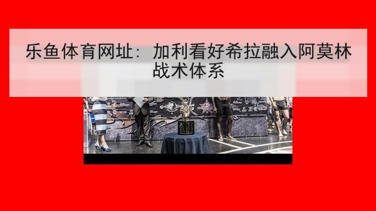 乐鱼体育网址: 加利看好希拉融入阿莫林战术体系 乐鱼体育网址: 加利看好希拉融入阿莫林战术体系