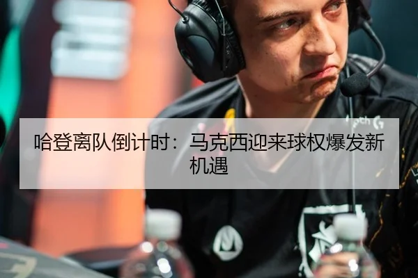 哈登离队倒计时：马克西迎来球权爆发新机遇