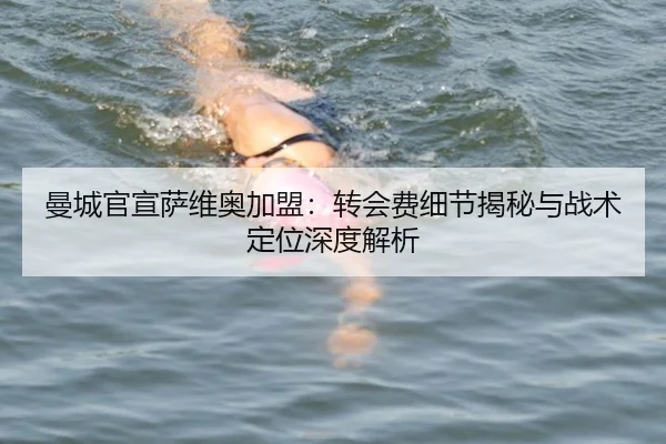 曼城官宣萨维奥加盟：转会费细节揭秘与战术定位深度解析