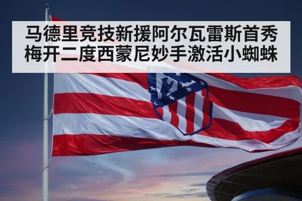 马德里竞技新援阿尔瓦雷斯首秀梅开二度西蒙尼妙手激活小蜘蛛