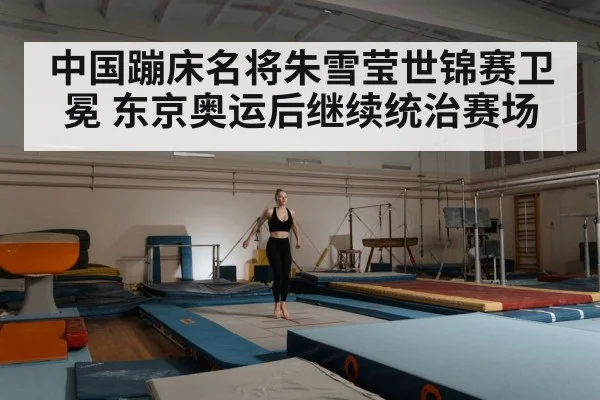 中国蹦床名将朱雪莹世锦赛卫冕 东京奥运后继续统治赛场