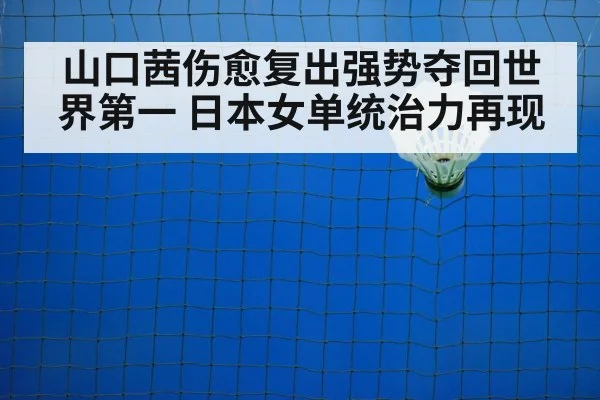 山口茜伤愈复出强势夺回世界第一 日本女单统治力再现