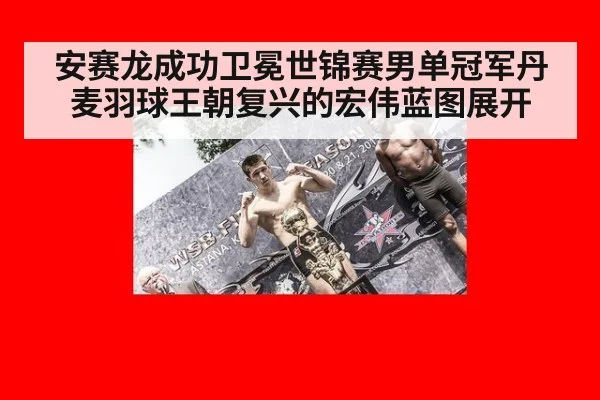 安赛龙成功卫冕世锦赛男单冠军丹麦羽球王朝复兴的宏伟蓝图展开