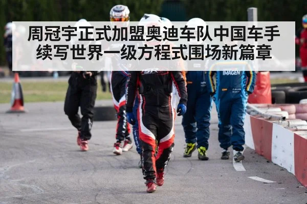 周冠宇正式加盟奥迪车队中国车手续写世界一级方程式围场新篇章