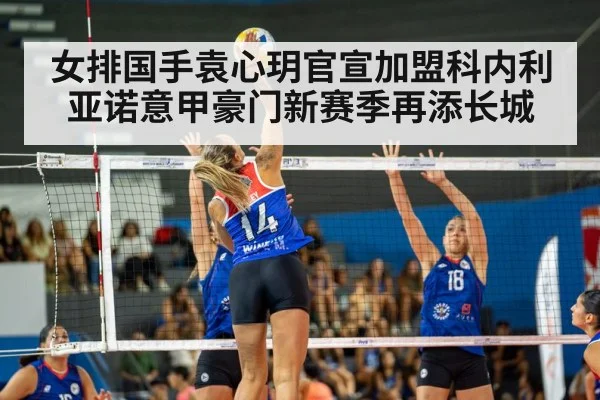 女排国手袁心玥官宣加盟科内利亚诺意甲豪门新赛季再添长城