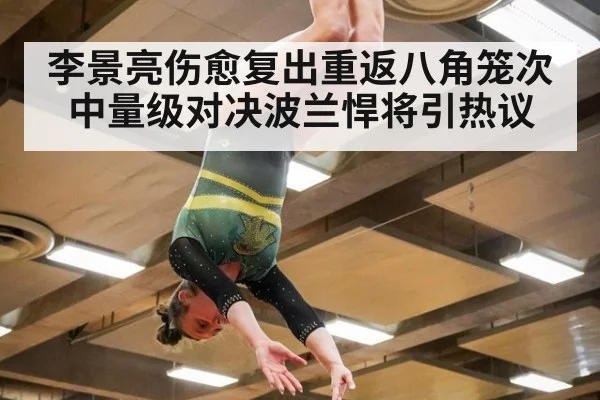 李景亮伤愈复出重返八角笼次中量级对决波兰悍将引热议