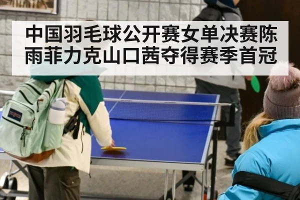 中国羽毛球公开赛女单决赛陈雨菲力克山口茜夺得赛季首冠