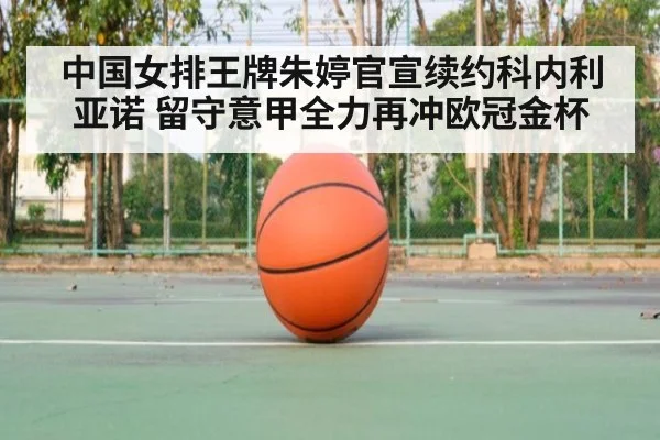 中国女排王牌朱婷官宣续约科内利亚诺 留守意甲全力再冲欧冠金杯