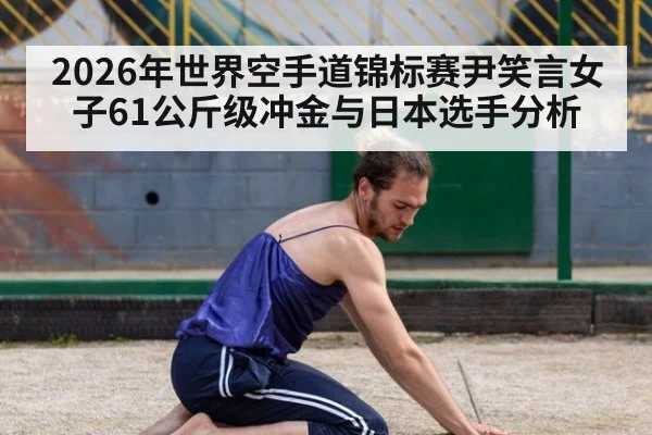 2026年世界空手道锦标赛尹笑言女子61公斤级冲金与日本选手分析